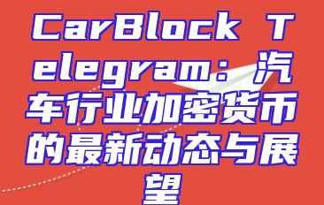 CarBlock Telegram：汽车行业加密货币的最新动态与展望