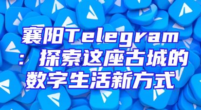 襄阳Telegram：探索这座古城的数字生活新方式