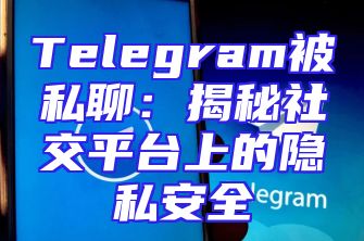 Telegram被私聊：揭秘社交平台上的隐私安全