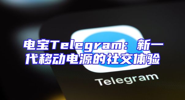 电宝Telegram：新一代移动电源的社交体验