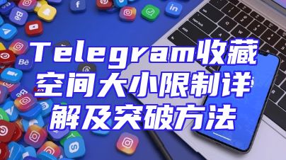 Telegram收藏空间大小限制详解及突破方法