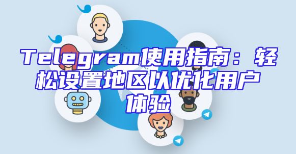 Telegram使用指南：轻松设置地区以优化用户体验