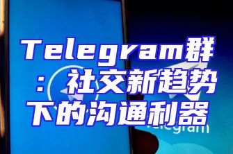 Telegram群組：社交新趋势下的沟通利器
