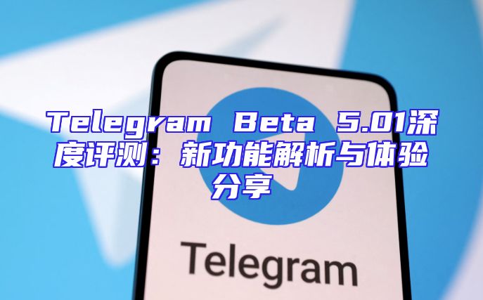 Telegram Beta 5.01深度评测：新功能解析与体验分享