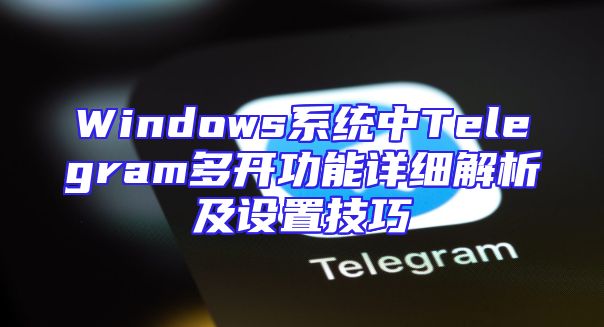 Windows系统中Telegram多开功能详细解析及设置技巧