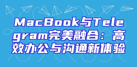 MacBook与Telegram完美融合：高效办公与沟通新体验