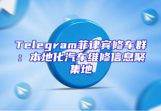 Telegram菲律宾修车群：本地化汽车维修信息聚集地