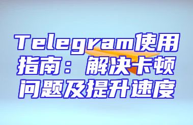 Telegram使用指南：解决卡顿问题及提升速度