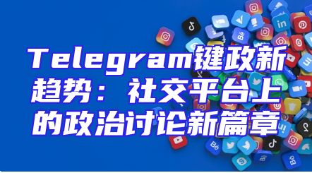 Telegram键政新趋势：社交平台上的政治讨论新篇章