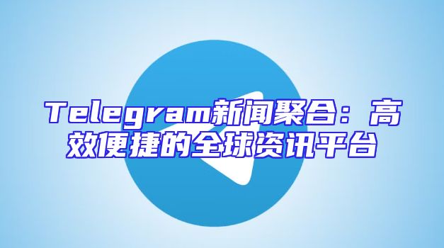 Telegram新闻聚合：高效便捷的全球资讯平台