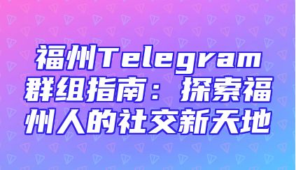 福州Telegram群组指南：探索福州人的社交新天地