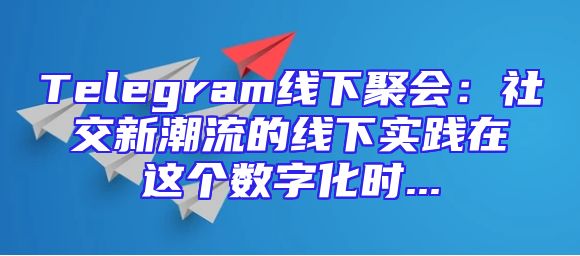 Telegram线下聚会：社交新潮流的线下实践在这个数字化时...