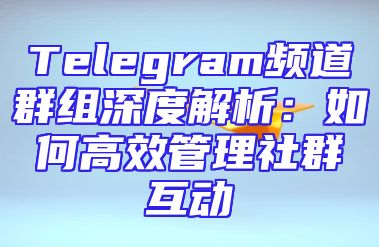Telegram频道群组深度解析：如何高效管理社群互动