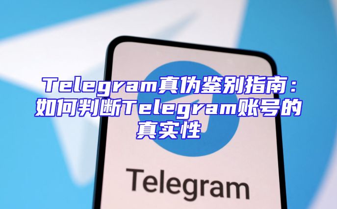 Telegram真伪鉴别指南：如何判断Telegram账号的真实性