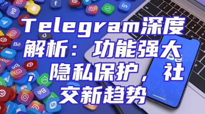 Telegram深度解析：功能强大，隐私保护，社交新趋势