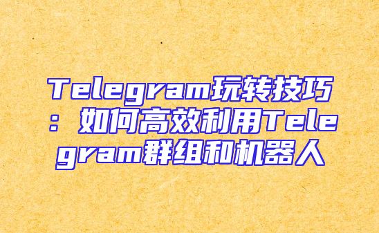 Telegram玩转技巧：如何高效利用Telegram群组和机器人
