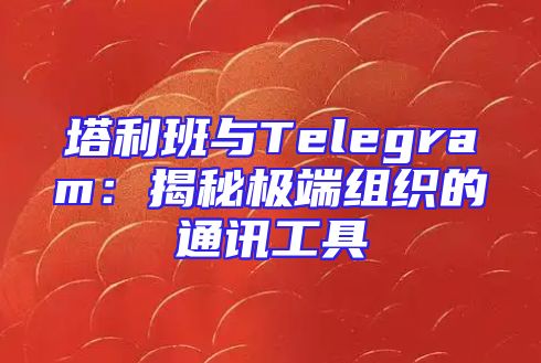 塔利班与Telegram：揭秘极端组织的通讯工具