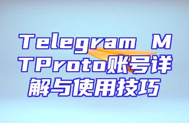 Telegram MTProto账号详解与使用技巧