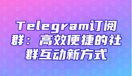 Telegram订阅群：高效便捷的社群互动新方式