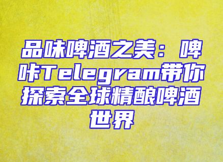品味啤酒之美：啤咔Telegram带你探索全球精酿啤酒世界