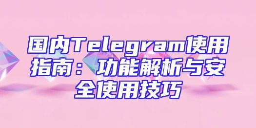 国内Telegram使用指南：功能解析与安全使用技巧
