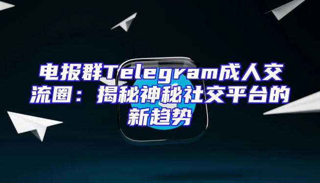 电报群Telegram成人交流圈：揭秘神秘社交平台的新趋势