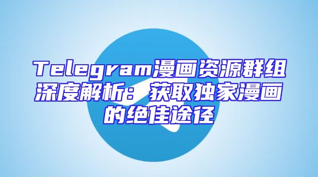 Telegram漫画资源群组深度解析：获取独家漫画的绝佳途径