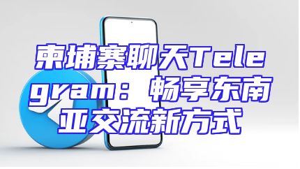 柬埔寨聊天Telegram：畅享东南亚交流新方式