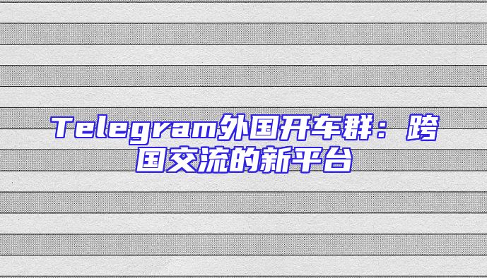 Telegram外国开车群：跨国交流的新平台