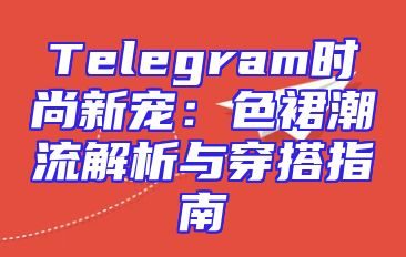 Telegram时尚新宠：色裙潮流解析与穿搭指南