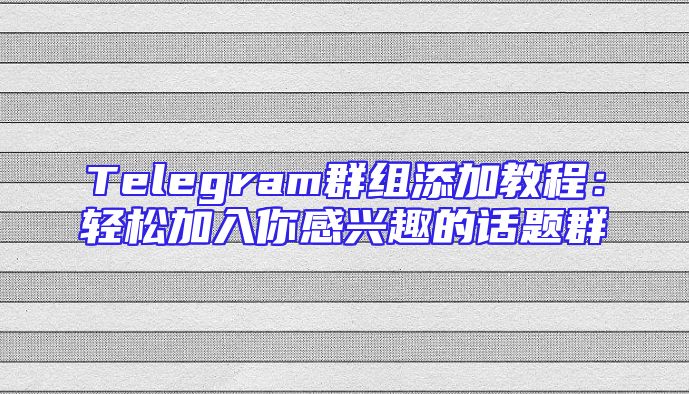 Telegram群组添加教程：轻松加入你感兴趣的话题群