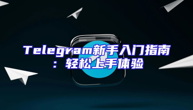 Telegram新手入门指南：轻松上手体验
