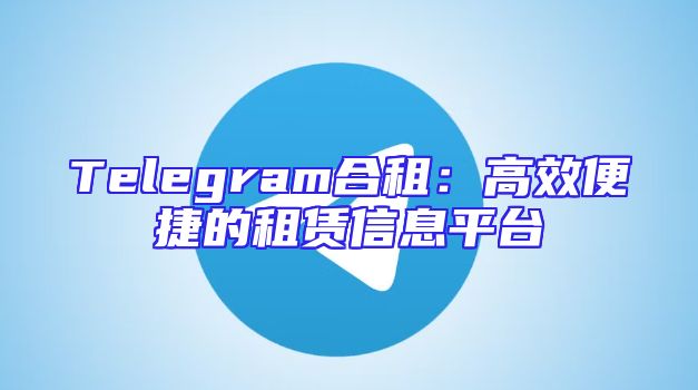 Telegram合租：高效便捷的租赁信息平台