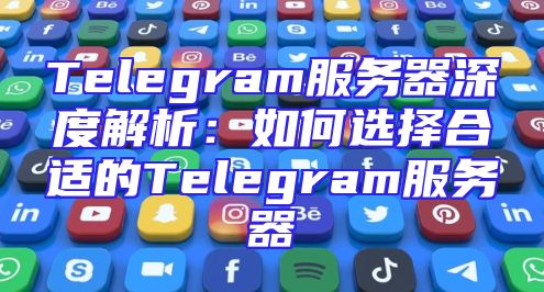 Telegram服务器深度解析：如何选择合适的Telegram服务器