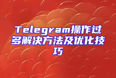Telegram操作过多解决方法及优化技巧