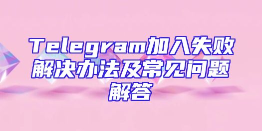 Telegram加入失败解决办法及常见问题解答