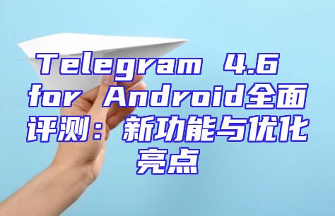 Telegram 4.6 for Android全面评测：新功能与优化亮点