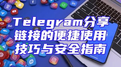 Telegram分享链接的便捷使用技巧与安全指南