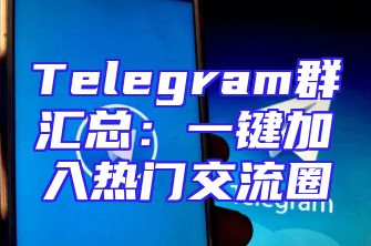Telegram群汇总：一键加入热门交流圈