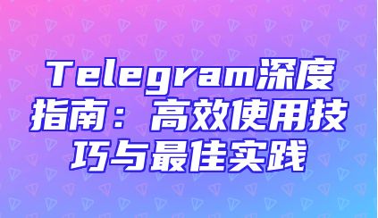 Telegram深度指南：高效使用技巧与最佳实践