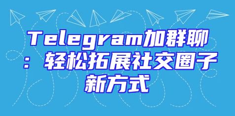 Telegram加群聊：轻松拓展社交圈子新方式