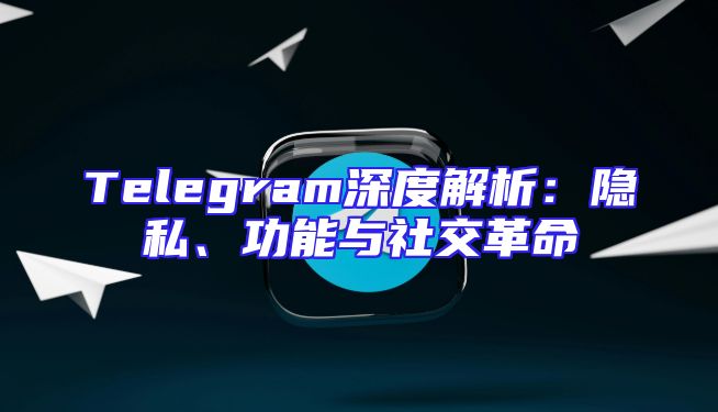 Telegram深度解析：隐私、功能与社交革命
