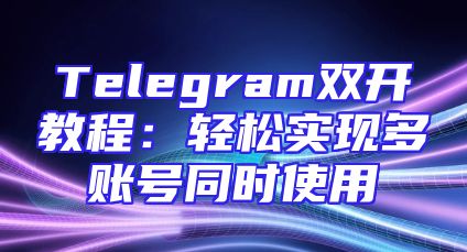 Telegram双开教程：轻松实现多账号同时使用