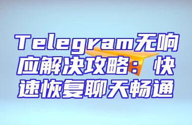 Telegram无响应解决攻略：快速恢复聊天畅通