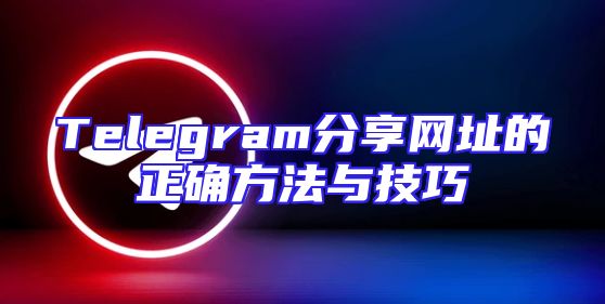 Telegram分享网址的正确方法与技巧