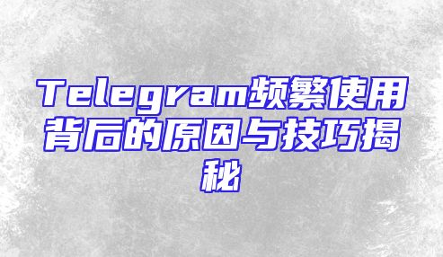 Telegram频繁使用背后的原因与技巧揭秘