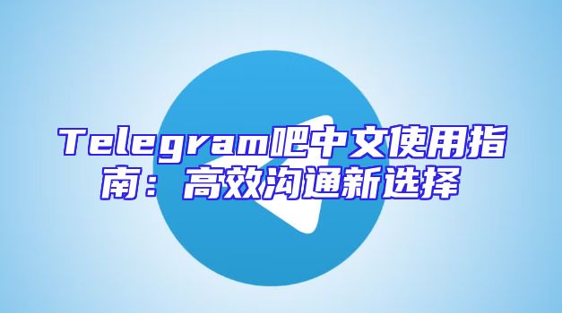 Telegram吧中文使用指南：高效沟通新选择
