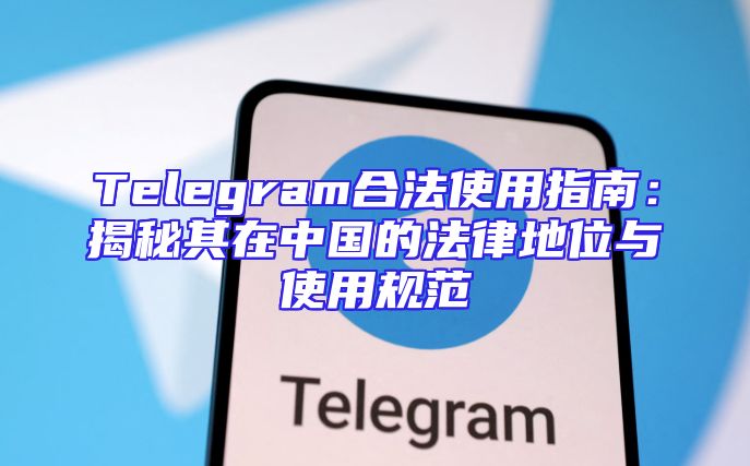 Telegram合法使用指南：揭秘其在中国的法律地位与使用规范