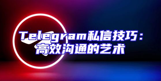 Telegram私信技巧：高效沟通的艺术