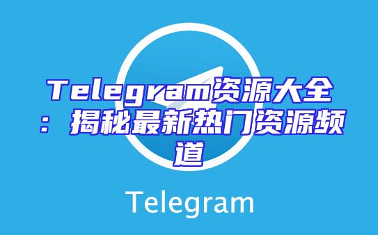 Telegram资源大全：揭秘最新热门资源频道